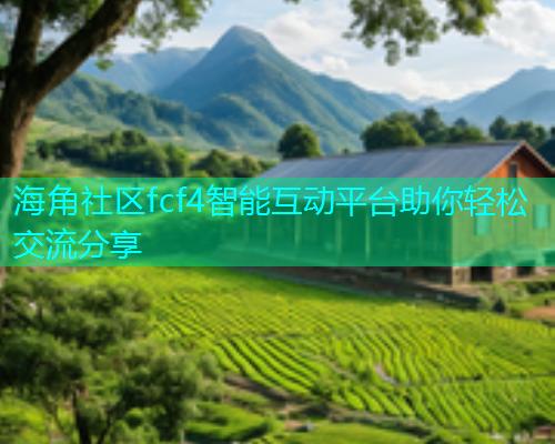 海角社区fcf4智能互动平台助你轻松交流分享