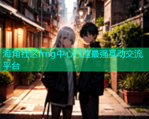 海角社区frng中心打造最强互动交流平台