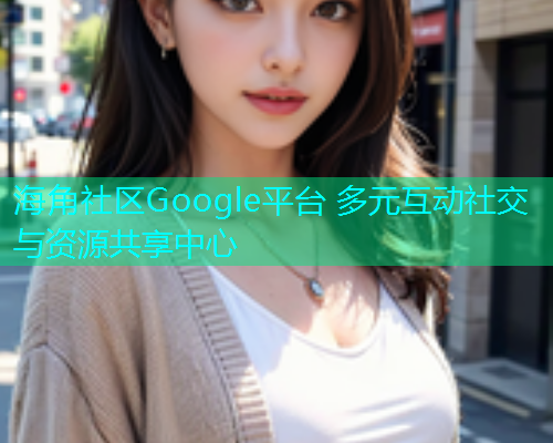 海角社区Google平台 多元互动社交与资源共享中心
