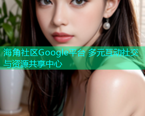 海角社区Google平台 多元互动社交与资源共享中心
