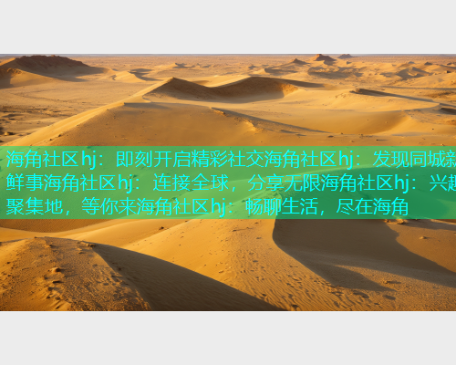 海角社区hj：即刻开启精彩社交海角社区hj：发现同城新鲜事海角社区hj：连接全球，分享无限海角社区hj：兴趣聚集地，等你来海角社区hj：畅聊生活，尽在海角