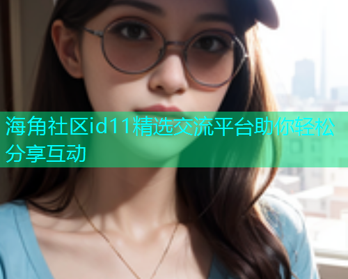 海角社区id11精选交流平台助你轻松分享互动