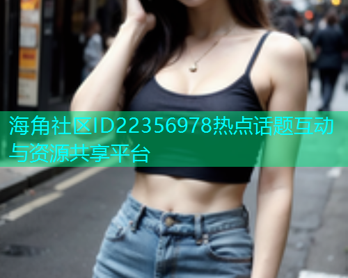 海角社区ID22356978热点话题互动与资源共享平台