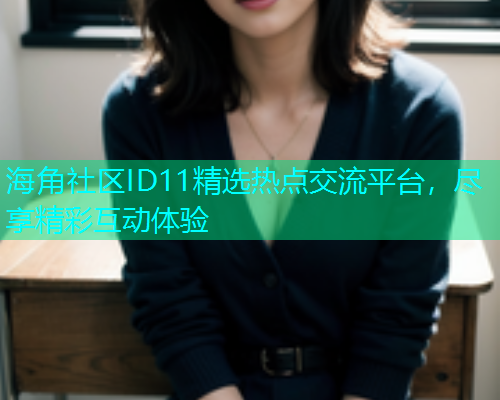 海角社区ID11精选热点交流平台，尽享精彩互动体验