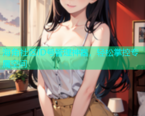 海角社区ID号管理神器，轻松掌控专属空间