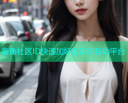 海角社区ID快速加好友实时互动平台
