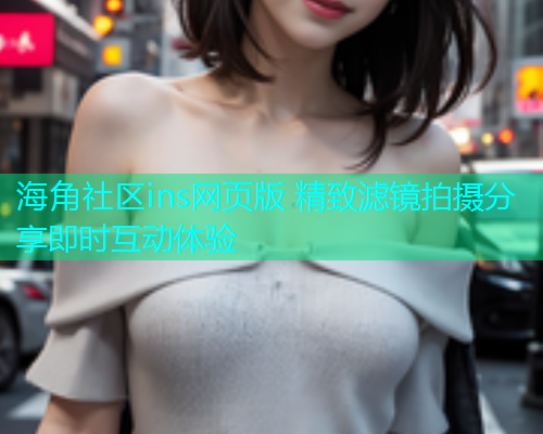 海角社区ins网页版 精致滤镜拍摄分享即时互动体验