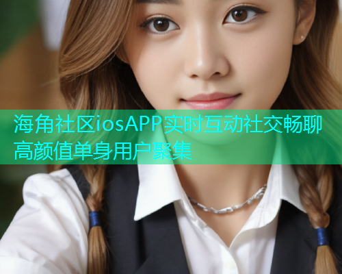 海角社区iosAPP实时互动社交畅聊高颜值单身用户聚集