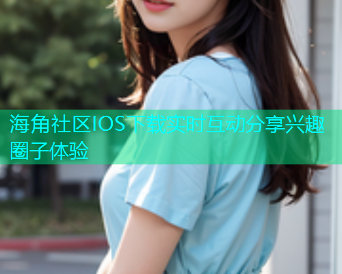 海角社区IOS下载实时互动分享兴趣圈子体验
