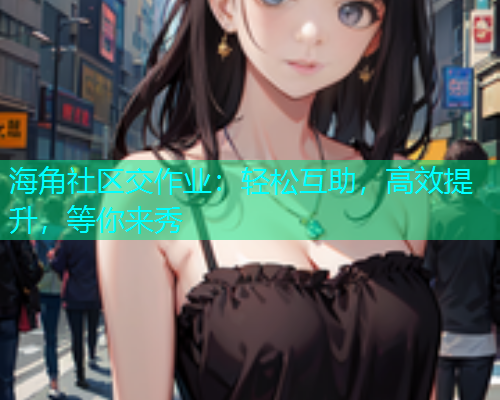 海角社区交作业：轻松互助，高效提升，等你来秀