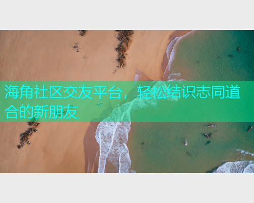 海角社区交友平台，轻松结识志同道合的新朋友
