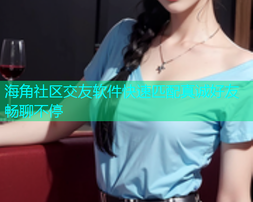 海角社区交友软件快速匹配真诚好友畅聊不停
