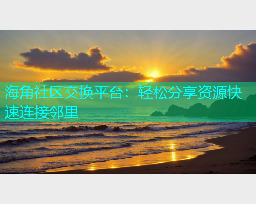 海角社区交换平台：轻松分享资源快速连接邻里