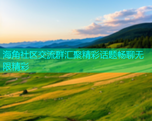 海角社区交流群汇聚精彩话题畅聊无限精彩