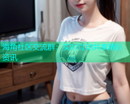 海角社区交流群：实时互动共享精彩资讯