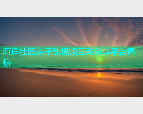 海角社区亲子乱视频互动分享平台揭秘