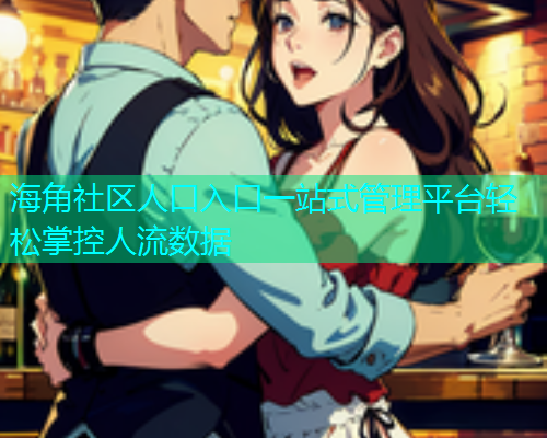 海角社区人口入口一站式管理平台轻松掌控人流数据