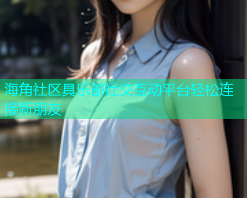 海角社区具乐部社交互动平台轻松连接新朋友