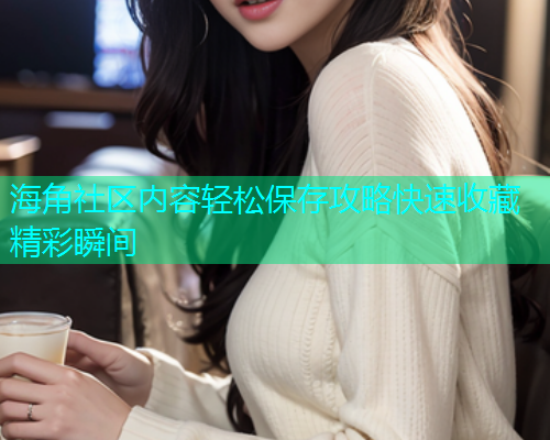 海角社区内容轻松保存攻略快速收藏精彩瞬间