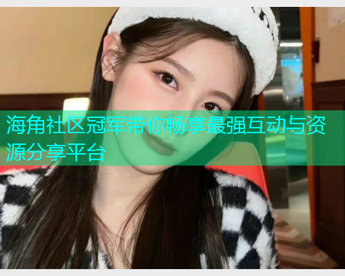 海角社区冠军带你畅享最强互动与资源分享平台