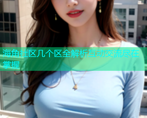 海角社区几个区全解析互动交流尽在掌握