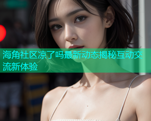 海角社区凉了吗最新动态揭秘互动交流新体验