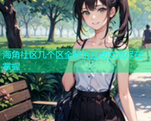 海角社区几个区全解析互动交流尽在掌握