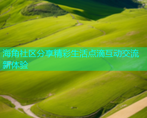 海角社区分享精彩生活点滴互动交流新体验
