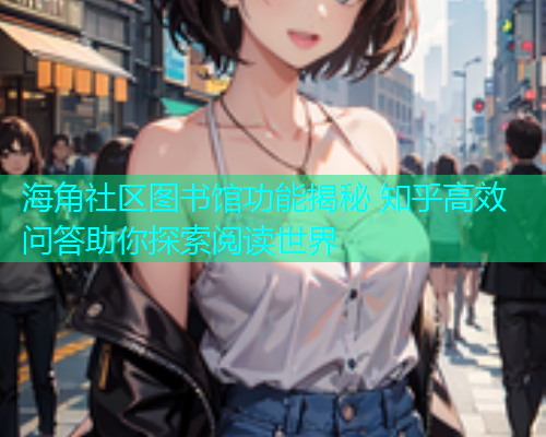 海角社区图书馆功能揭秘 知乎高效问答助你探索阅读世界