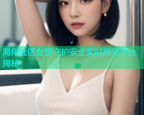 海角社区女警守护安全实时互动平台揭秘