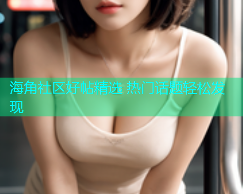 海角社区好帖精选 热门话题轻松发现