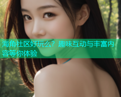 海角社区好玩么？趣味互动与丰富内容等你体验