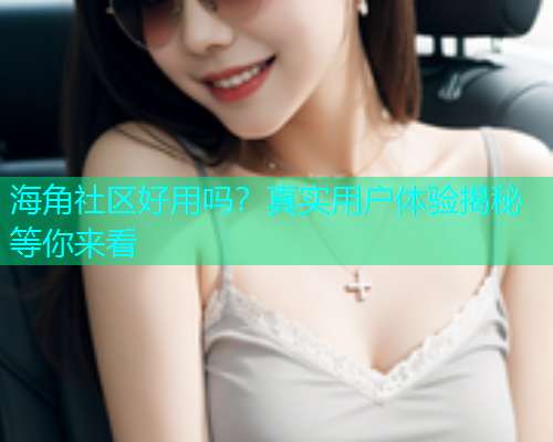 海角社区好用吗？真实用户体验揭秘等你来看