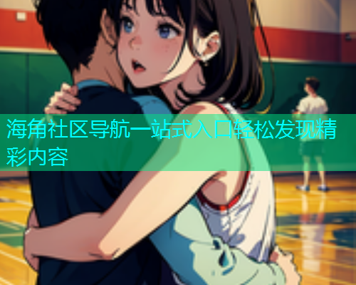 海角社区导航一站式入口轻松发现精彩内容
