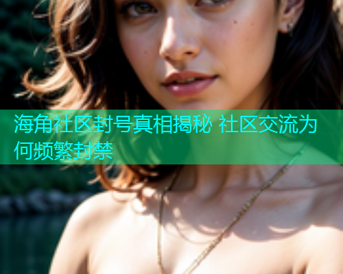 海角社区封号真相揭秘 社区交流为何频繁封禁