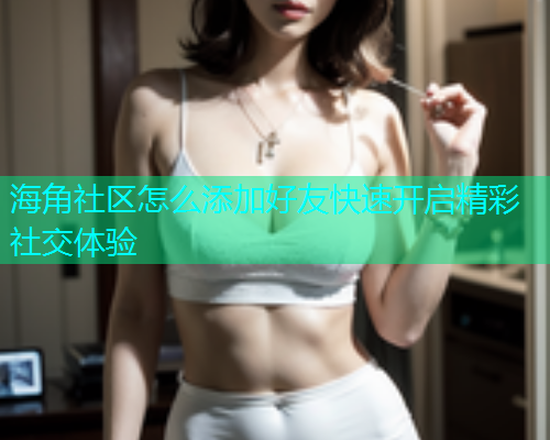 海角社区怎么添加好友快速开启精彩社交体验