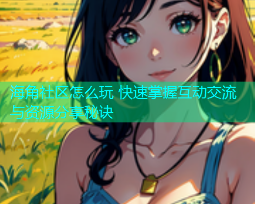 海角社区怎么玩 快速掌握互动交流与资源分享秘诀