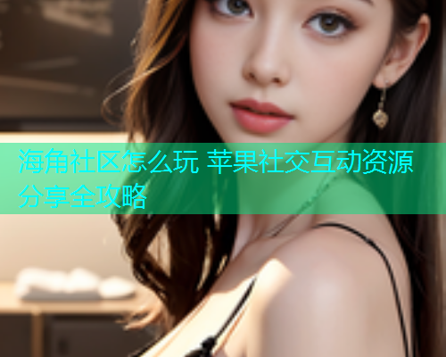 海角社区怎么玩 苹果社交互动资源分享全攻略