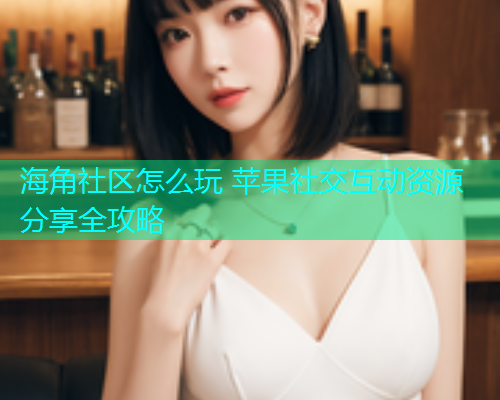 海角社区怎么玩 苹果社交互动资源分享全攻略