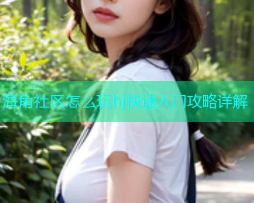 海角社区怎么玩hj快速入门攻略详解