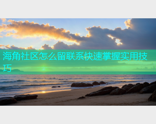 海角社区怎么留联系快速掌握实用技巧
