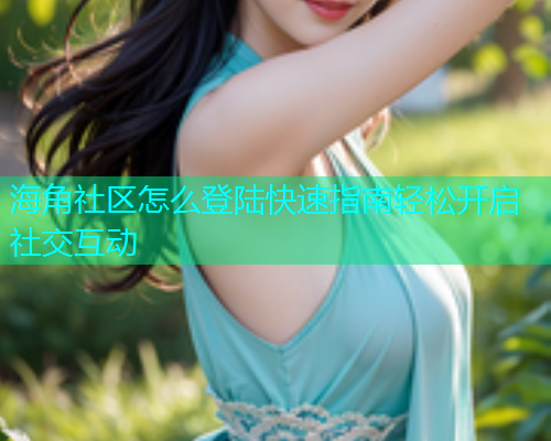 海角社区怎么登陆快速指南轻松开启社交互动