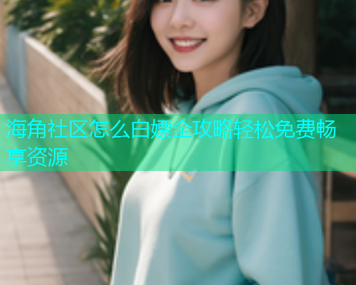海角社区怎么白嫖全攻略轻松免费畅享资源