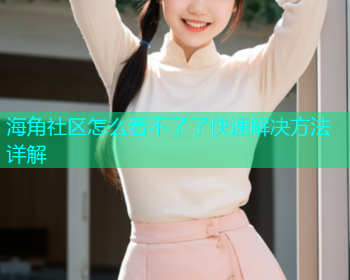 海角社区怎么看不了了快速解决方法详解