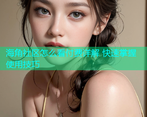 海角社区怎么看付费详解 快速掌握使用技巧