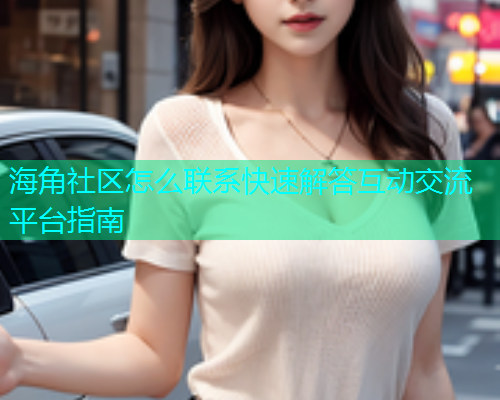 海角社区怎么联系快速解答互动交流平台指南
