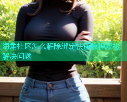 海角社区怎么解除绑定快速教程轻松解决问题