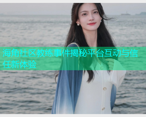 海角社区教练事件揭秘平台互动与信任新体验