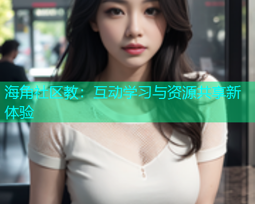 海角社区教：互动学习与资源共享新体验