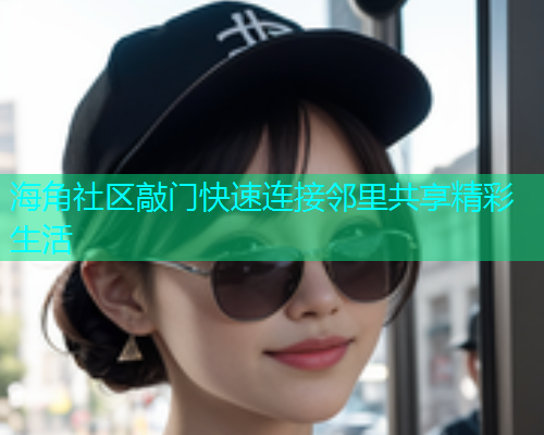 海角社区敲门快速连接邻里共享精彩生活